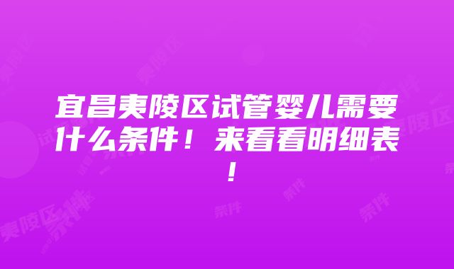 宜昌夷陵区试管婴儿需要什么条件！来看看明细表！