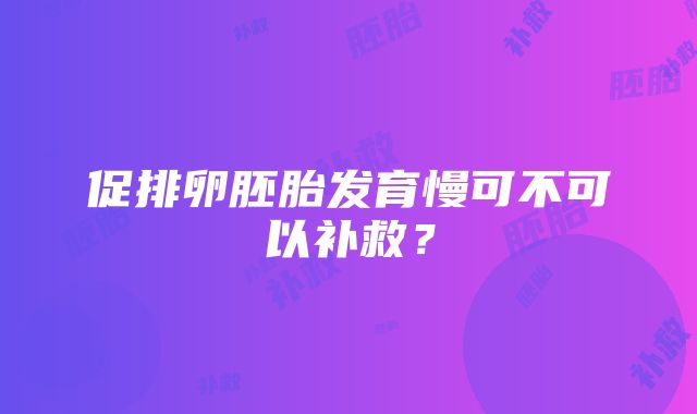 促排卵胚胎发育慢可不可以补救？