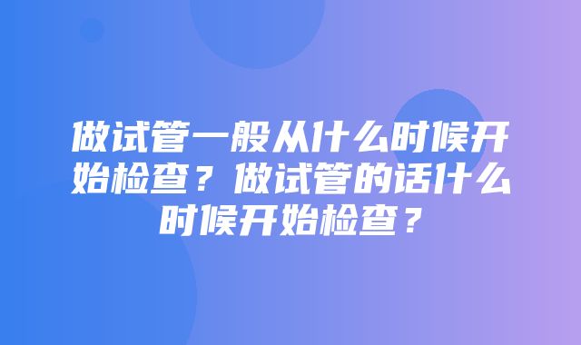 做试管一般从什么时候开始检查？做试管的话什么时候开始检查？