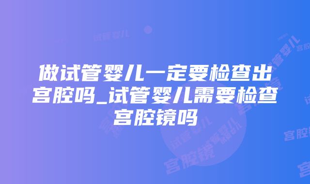 做试管婴儿一定要检查出宫腔吗_试管婴儿需要检查宫腔镜吗