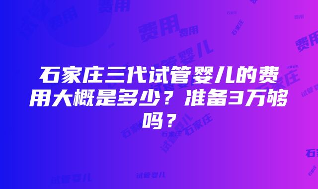 石家庄三代试管婴儿的费用大概是多少？准备3万够吗？