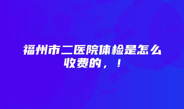 福州市二医院体检是怎么收费的，！