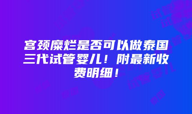 宫颈糜烂是否可以做泰国三代试管婴儿！附最新收费明细！