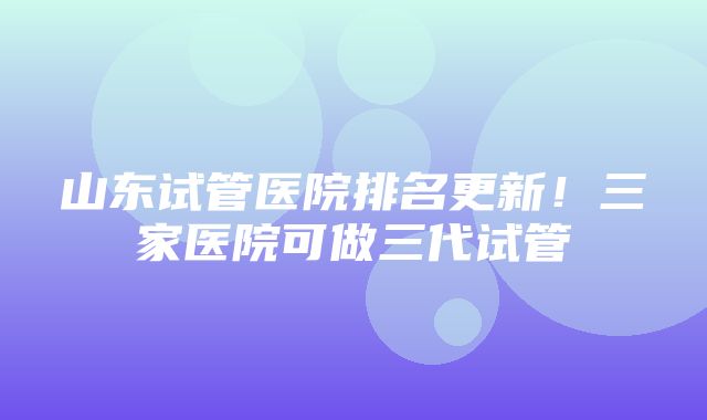 山东试管医院排名更新！三家医院可做三代试管