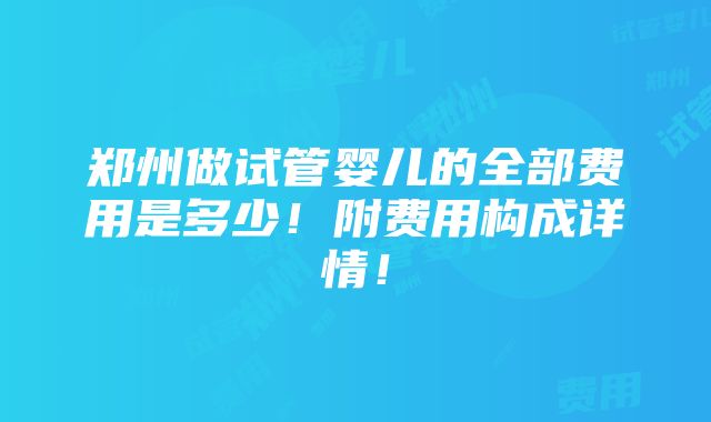 郑州做试管婴儿的全部费用是多少！附费用构成详情！