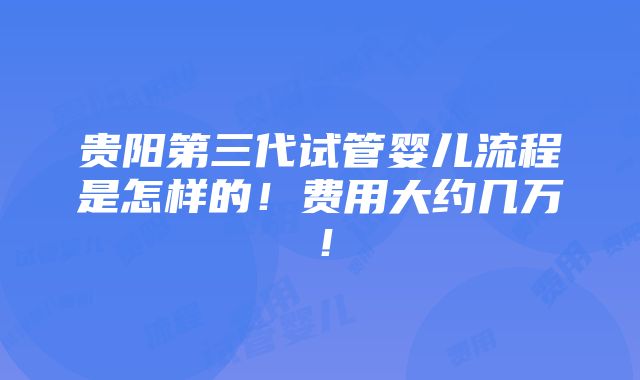 贵阳第三代试管婴儿流程是怎样的！费用大约几万！