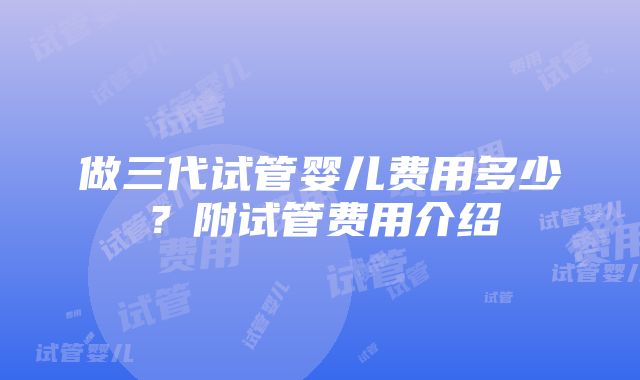 做三代试管婴儿费用多少？附试管费用介绍