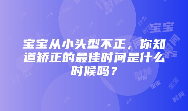 宝宝从小头型不正，你知道矫正的最佳时间是什么时候吗？