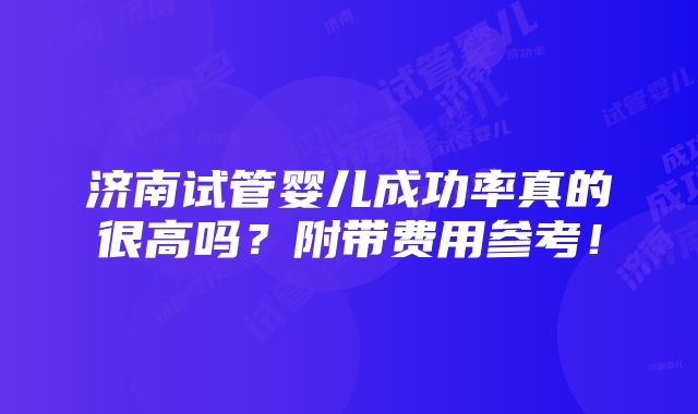 济南试管婴儿成功率真的很高吗？附带费用参考！