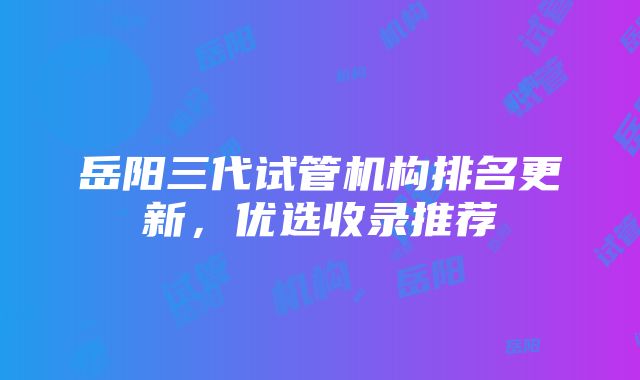 岳阳三代试管机构排名更新，优选收录推荐