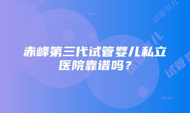 赤峰第三代试管婴儿私立医院靠谱吗？