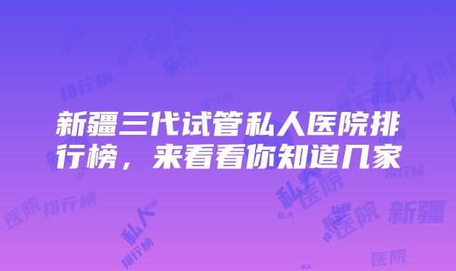 新疆三代试管私人医院排行榜，来看看你知道几家