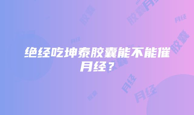 绝经吃坤泰胶囊能不能催月经？