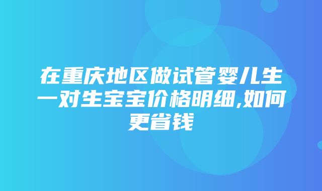 在重庆地区做试管婴儿生一对生宝宝价格明细,如何更省钱