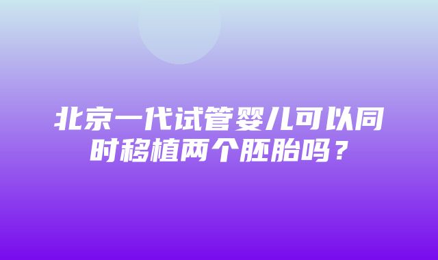 北京一代试管婴儿可以同时移植两个胚胎吗？