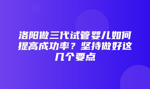 洛阳做三代试管婴儿如何提高成功率？坚持做好这几个要点