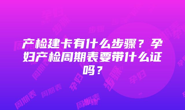 产检建卡有什么步骤？孕妇产检周期表要带什么证吗？