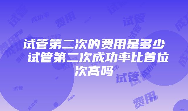 试管第二次的费用是多少 试管第二次成功率比首位次高吗