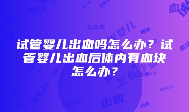 试管婴儿出血吗怎么办？试管婴儿出血后体内有血块怎么办？