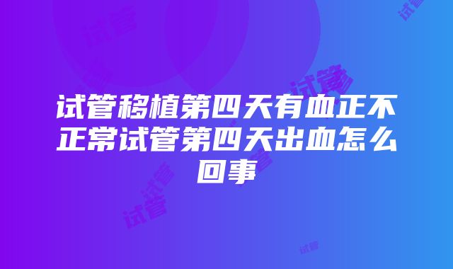 试管移植第四天有血正不正常试管第四天出血怎么回事