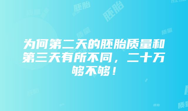 为何第二天的胚胎质量和第三天有所不同，二十万够不够！