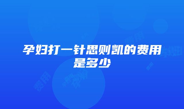 孕妇打一针思则凯的费用是多少