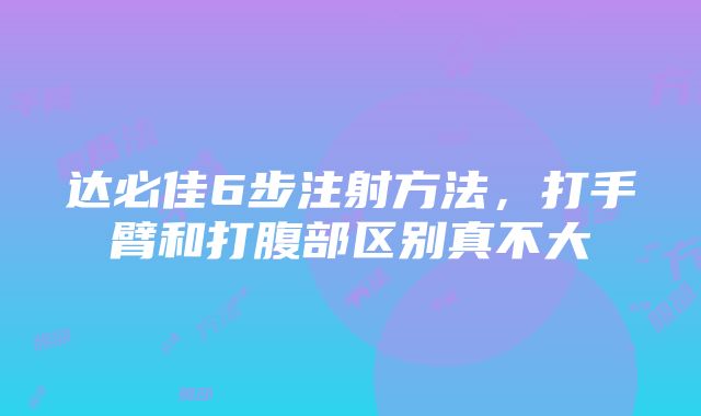 达必佳6步注射方法，打手臂和打腹部区别真不大