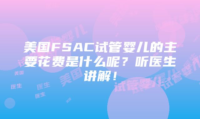 美国FSAC试管婴儿的主要花费是什么呢？听医生讲解！