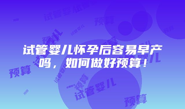 试管婴儿怀孕后容易早产吗，如何做好预算！