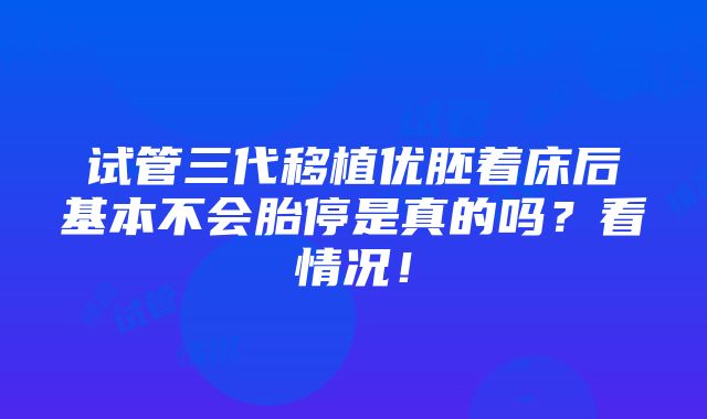 试管三代移植优胚着床后基本不会胎停是真的吗？看情况！