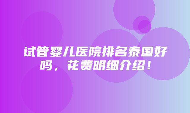 试管婴儿医院排名泰国好吗，花费明细介绍！