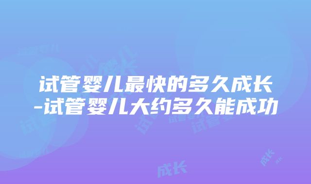 试管婴儿最快的多久成长-试管婴儿大约多久能成功