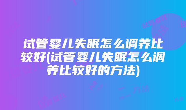 试管婴儿失眠怎么调养比较好(试管婴儿失眠怎么调养比较好的方法)