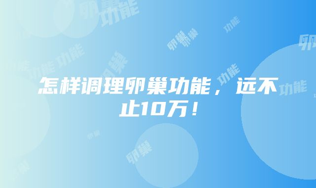 怎样调理卵巢功能，远不止10万！