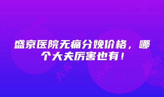 盛京医院无痛分娩价格，哪个大夫厉害也有！