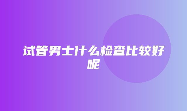 试管男士什么检查比较好呢