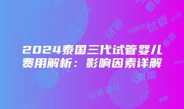 2024泰国三代试管婴儿费用解析：影响因素详解