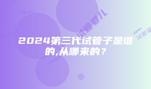 2024第三代试管子是谁的,从哪来的？