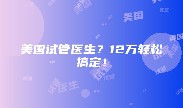 美国试管医生？12万轻松搞定！