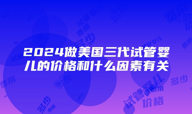 2024做美国三代试管婴儿的价格和什么因素有关