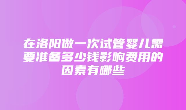 在洛阳做一次试管婴儿需要准备多少钱影响费用的因素有哪些