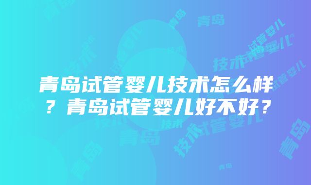 青岛试管婴儿技术怎么样？青岛试管婴儿好不好？