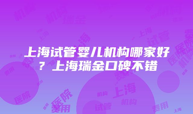 上海试管婴儿机构哪家好？上海瑞金口碑不错