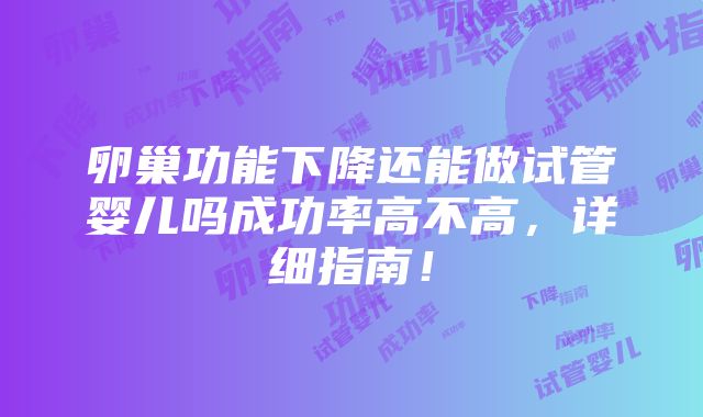 卵巢功能下降还能做试管婴儿吗成功率高不高，详细指南！