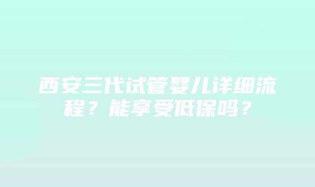 西安三代试管婴儿详细流程？能享受低保吗？