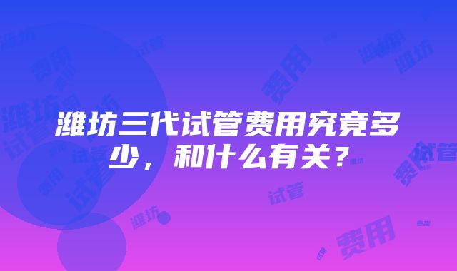 潍坊三代试管费用究竟多少，和什么有关？