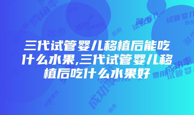 三代试管婴儿移植后能吃什么水果,三代试管婴儿移植后吃什么水果好