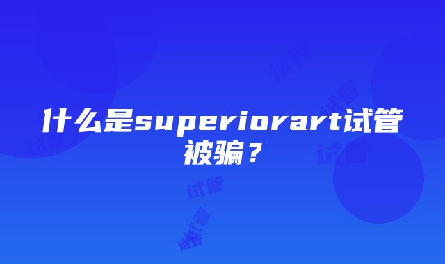 什么是superiorart试管被骗？