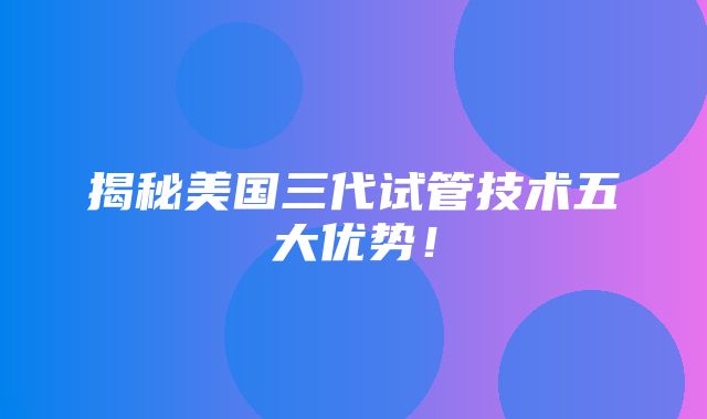 揭秘美国三代试管技术五大优势！