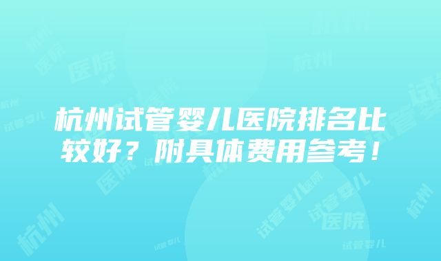 杭州试管婴儿医院排名比较好？附具体费用参考！